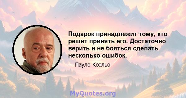 Подарок принадлежит тому, кто решит принять его. Достаточно верить и не бояться сделать несколько ошибок.