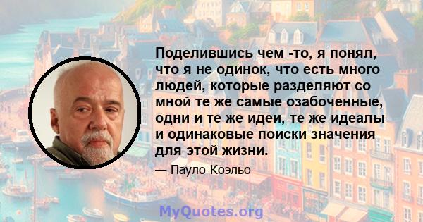 Поделившись чем -то, я понял, что я не одинок, что есть много людей, которые разделяют со мной те же самые озабоченные, одни и те же идеи, те же идеалы и одинаковые поиски значения для этой жизни.