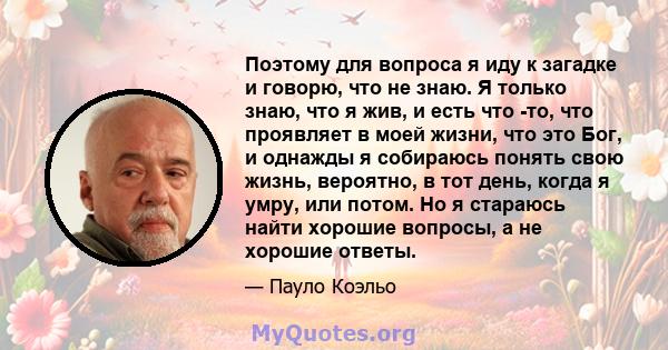 Поэтому для вопроса я иду к загадке и говорю, что не знаю. Я только знаю, что я жив, и есть что -то, что проявляет в моей жизни, что это Бог, и однажды я собираюсь понять свою жизнь, вероятно, в тот день, когда я умру,