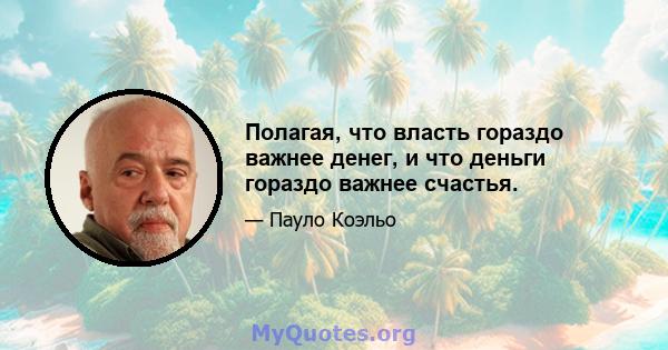 Полагая, что власть гораздо важнее денег, и что деньги гораздо важнее счастья.