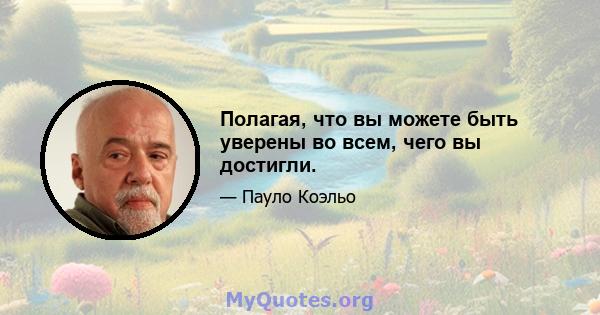 Полагая, что вы можете быть уверены во всем, чего вы достигли.