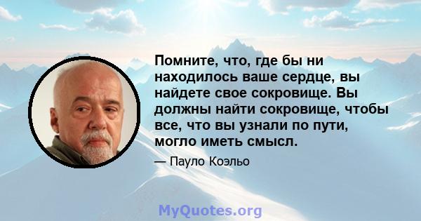 Помните, что, где бы ни находилось ваше сердце, вы найдете свое сокровище. Вы должны найти сокровище, чтобы все, что вы узнали по пути, могло иметь смысл.