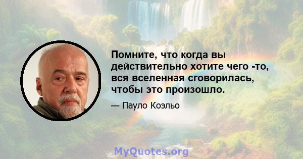 Помните, что когда вы действительно хотите чего -то, вся вселенная сговорилась, чтобы это произошло.