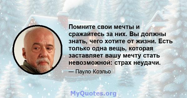 Помните свои мечты и сражайтесь за них. Вы должны знать, чего хотите от жизни. Есть только одна вещь, которая заставляет вашу мечту стать невозможной: страх неудачи.