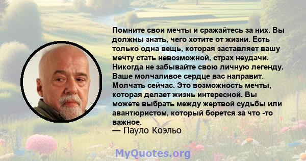 Помните свои мечты и сражайтесь за них. Вы должны знать, чего хотите от жизни. Есть только одна вещь, которая заставляет вашу мечту стать невозможной, страх неудачи. Никогда не забывайте свою личную легенду. Ваше