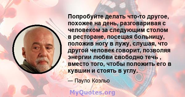 Попробуйте делать что-то другое, похожее на день, разговаривая с человеком за следующим столом в ресторане, посещая больницу, положив ногу в лужу, слушая, что другой человек говорит, позволяя энергии любви свободно течь 