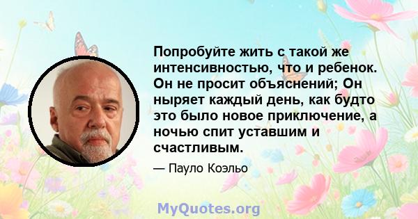 Попробуйте жить с такой же интенсивностью, что и ребенок. Он не просит объяснений; Он ныряет каждый день, как будто это было новое приключение, а ночью спит уставшим и счастливым.