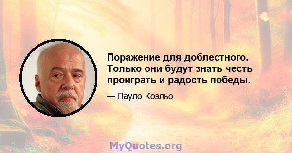 Поражение для доблестного. Только они будут знать честь проиграть и радость победы.