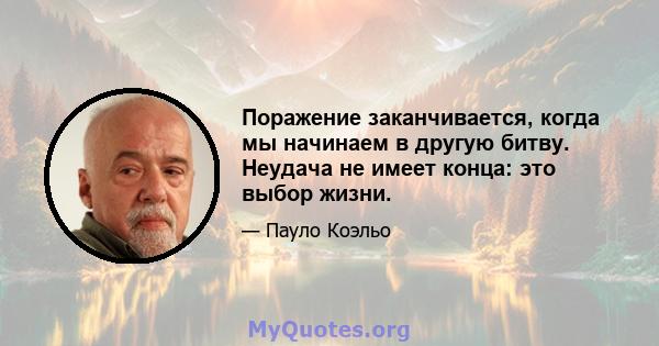 Поражение заканчивается, когда мы начинаем в другую битву. Неудача не имеет конца: это выбор жизни.