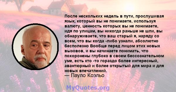 После нескольких недель в пути, прослушивая язык, который вы не понимаете, используя валюту, ценность которых вы не понимаете, идя по улицам, вы никогда раньше не шли, вы обнаруживаете, что ваш старый я, наряду со всем, 