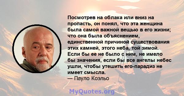 Посмотрев на облака или вниз на пропасть, он понял, что эта женщина была самой важной вещью в его жизни; что она была объяснением, единственной причиной существования этих камней, этого неба, той зимой. Если бы ее не