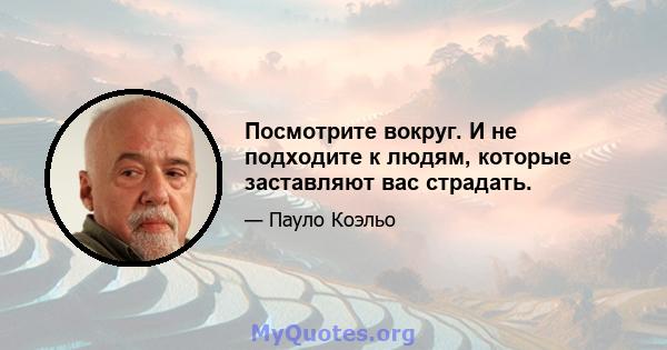 Посмотрите вокруг. И не подходите к людям, которые заставляют вас страдать.