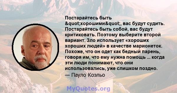 Постарайтесь быть "хорошими", вас будут судить. Постарайтесь быть собой, вас будут критиковать. Поэтому выберите второй вариант. Зло использует «хороших хороших людей» в качестве марионеток. Похоже, что он