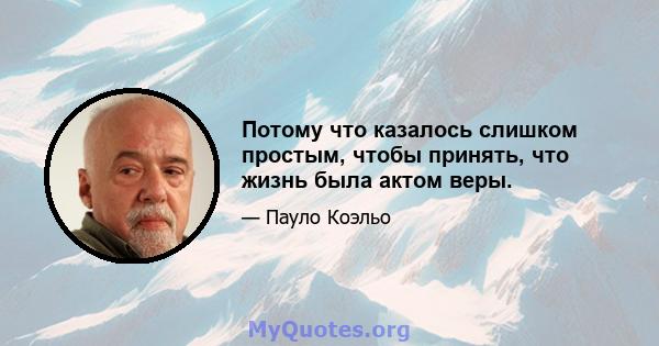 Потому что казалось слишком простым, чтобы принять, что жизнь была актом веры.