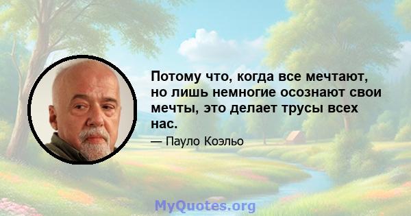 Потому что, когда все мечтают, но лишь немногие осознают свои мечты, это делает трусы всех нас.