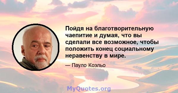 Пойдя на благотворительную чаепитие и думая, что вы сделали все возможное, чтобы положить конец социальному неравенству в мире.