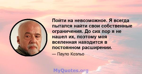 Пойти на невозможное. Я всегда пытался найти свои собственные ограничения. До сих пор я не нашел их, поэтому моя вселенная находится в постоянном расширении.