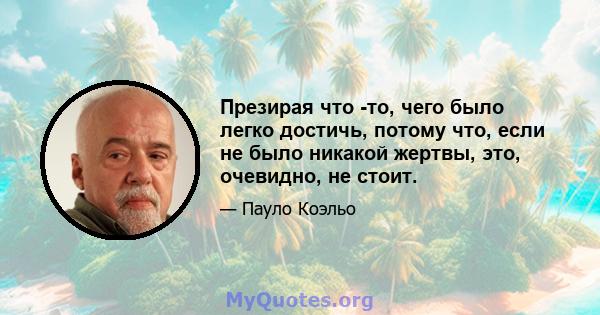 Презирая что -то, чего было легко достичь, потому что, если не было никакой жертвы, это, очевидно, не стоит.