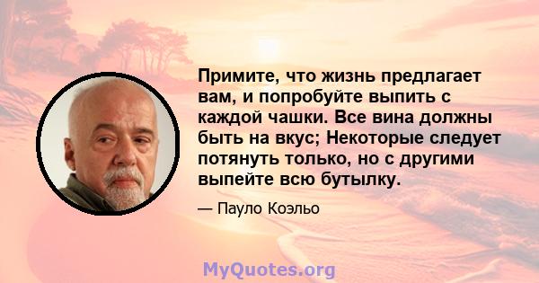 Примите, что жизнь предлагает вам, и попробуйте выпить с каждой чашки. Все вина должны быть на вкус; Некоторые следует потянуть только, но с другими выпейте всю бутылку.