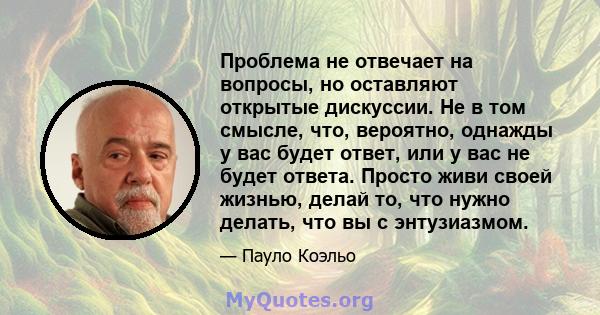 Проблема не отвечает на вопросы, но оставляют открытые дискуссии. Не в том смысле, что, вероятно, однажды у вас будет ответ, или у вас не будет ответа. Просто живи своей жизнью, делай то, что нужно делать, что вы с