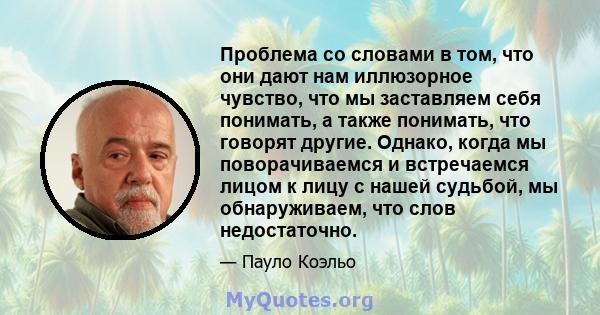 Проблема со словами в том, что они дают нам иллюзорное чувство, что мы заставляем себя понимать, а также понимать, что говорят другие. Однако, когда мы поворачиваемся и встречаемся лицом к лицу с нашей судьбой, мы