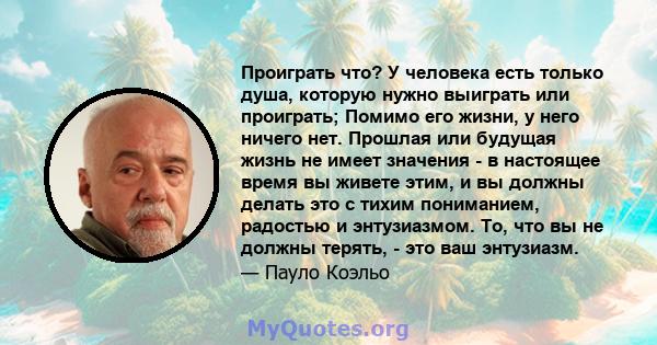 Проиграть что? У человека есть только душа, которую нужно выиграть или проиграть; Помимо его жизни, у него ничего нет. Прошлая или будущая жизнь не имеет значения - в настоящее время вы живете этим, и вы должны делать