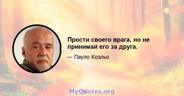 Прости своего врага, но не принимай его за друга.