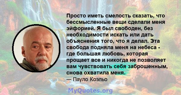 Просто иметь смелость сказать, что бессмысленные вещи сделали меня эйфорией. Я был свободен, без необходимости искать или дать объяснения того, что я делал. Эта свобода подняла меня на небеса - где большая любовь,