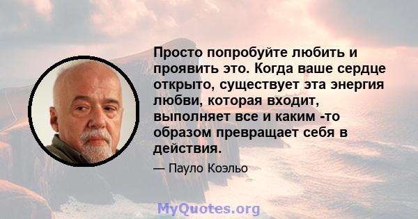 Просто попробуйте любить и проявить это. Когда ваше сердце открыто, существует эта энергия любви, которая входит, выполняет все и каким -то образом превращает себя в действия.