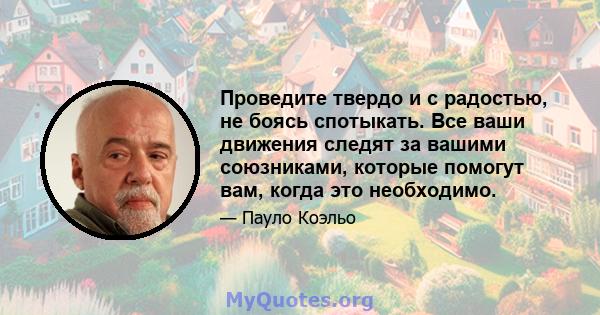 Проведите твердо и с радостью, не боясь спотыкать. Все ваши движения следят за вашими союзниками, которые помогут вам, когда это необходимо.