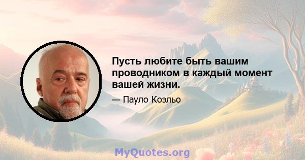 Пусть любите быть вашим проводником в каждый момент вашей жизни.