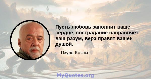 Пусть любовь заполнит ваше сердце, сострадание направляет ваш разум, вера правят вашей душой.