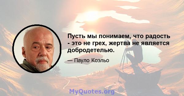 Пусть мы понимаем, что радость - это не грех, жертва не является добродетелью.