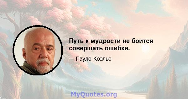 Путь к мудрости не боится совершать ошибки.