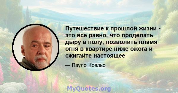 Путешествие к прошлой жизни - это все равно, что проделать дыру в полу, позволить пламя огня в квартире ниже ожога и сжигайте настоящее