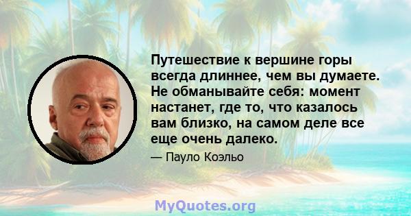 Путешествие к вершине горы всегда длиннее, чем вы думаете. Не обманывайте себя: момент настанет, где то, что казалось вам близко, на самом деле все еще очень далеко.