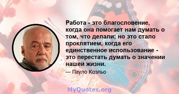 Работа - это благословение, когда она помогает нам думать о том, что делали; но это стало проклятием, когда его единственное использование - это перестать думать о значении нашей жизни.