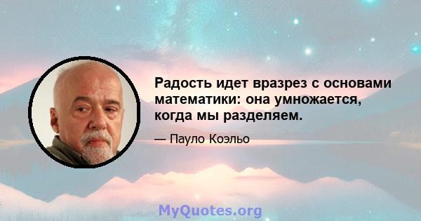 Радость идет вразрез с основами математики: она умножается, когда мы разделяем.