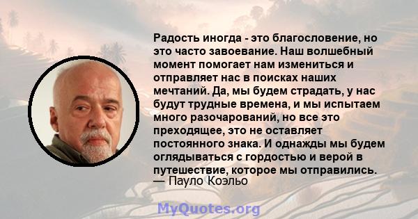 Радость иногда - это благословение, но это часто завоевание. Наш волшебный момент помогает нам измениться и отправляет нас в поисках наших мечтаний. Да, мы будем страдать, у нас будут трудные времена, и мы испытаем