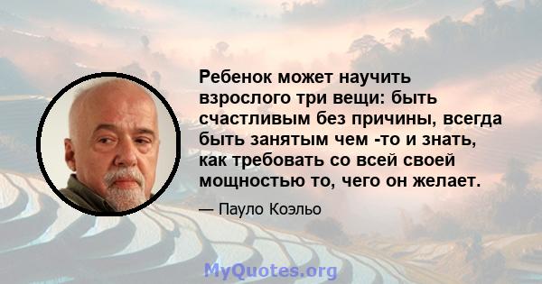 Ребенок может научить взрослого три вещи: быть счастливым без причины, всегда быть занятым чем -то и знать, как требовать со всей своей мощностью то, чего он желает.