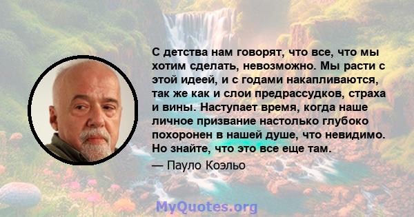 С детства нам говорят, что все, что мы хотим сделать, невозможно. Мы расти с этой идеей, и с годами накапливаются, так же как и слои предрассудков, страха и вины. Наступает время, когда наше личное призвание настолько