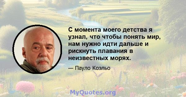 С момента моего детства я узнал, что чтобы понять мир, нам нужно идти дальше и рискнуть плавания в неизвестных морях.