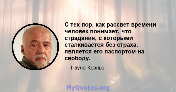 С тех пор, как рассвет времени человек понимает, что страдания, с которыми сталкивается без страха, является его паспортом на свободу.