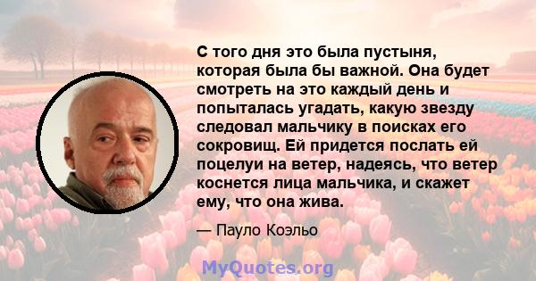 С того дня это была пустыня, которая была бы важной. Она будет смотреть на это каждый день и попыталась угадать, какую звезду следовал мальчику в поисках его сокровищ. Ей придется послать ей поцелуи на ветер, надеясь,