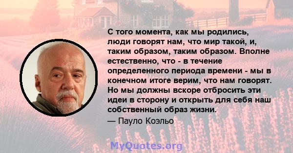 С того момента, как мы родились, люди говорят нам, что мир такой, и, таким образом, таким образом. Вполне естественно, что - в течение определенного периода времени - мы в конечном итоге верим, что нам говорят. Но мы