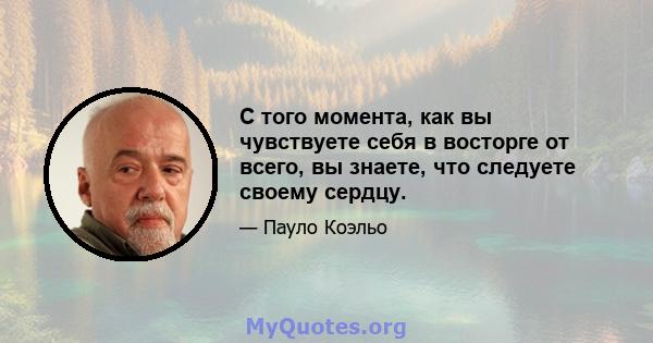 С того момента, как вы чувствуете себя в восторге от всего, вы знаете, что следуете своему сердцу.