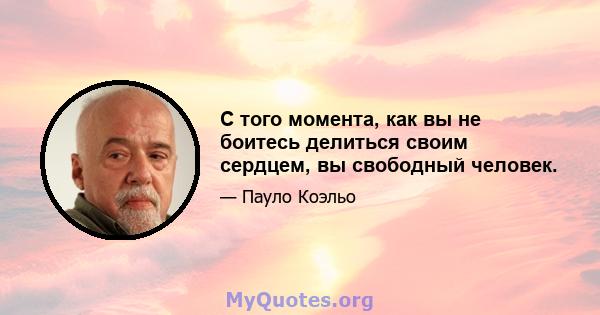 С того момента, как вы не боитесь делиться своим сердцем, вы свободный человек.