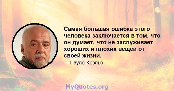 Самая большая ошибка этого человека заключается в том, что он думает, что не заслуживает хороших и плохих вещей от своей жизни.