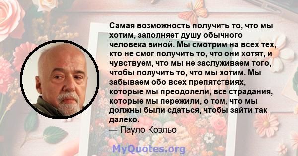 Самая возможность получить то, что мы хотим, заполняет душу обычного человека виной. Мы смотрим на всех тех, кто не смог получить то, что они хотят, и чувствуем, что мы не заслуживаем того, чтобы получить то, что мы