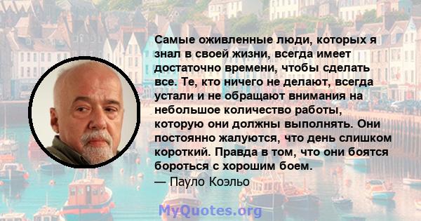 Самые оживленные люди, которых я знал в своей жизни, всегда имеет достаточно времени, чтобы сделать все. Те, кто ничего не делают, всегда устали и не обращают внимания на небольшое количество работы, которую они должны